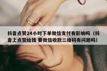 抖音点赞24小时下单微信支付有影响吗（抖音上点赞给钱 要微信收款二维码有问题吗）
