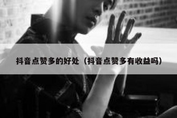 抖音点赞多的好处（抖音点赞多有收益吗）