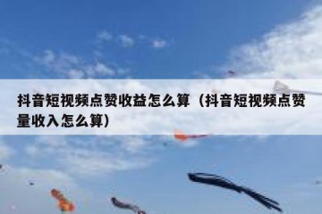 抖音短视频点赞收益怎么算（抖音短视频点赞量收入怎么算）