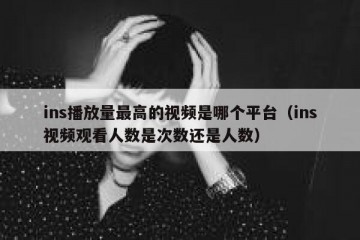 ins播放量最高的视频是哪个平台（ins视频观看人数是次数还是人数）