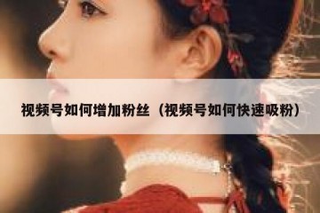 视频号如何增加粉丝（视频号如何快速吸粉）