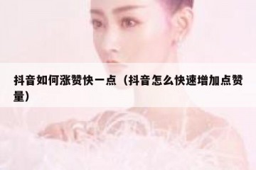 抖音如何涨赞快一点（抖音怎么快速增加点赞量）