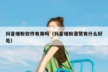 抖音增粉软件有用吗（抖音增粉涨赞有什么好处）