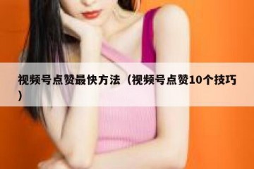 视频号点赞最快方法（视频号点赞10个技巧）