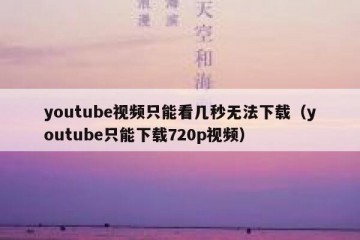youtube视频只能看几秒无法下载（youtube只能下载720p视频）