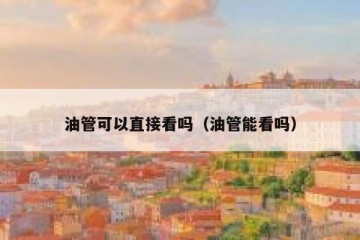 油管可以直接看吗（油管能看吗）