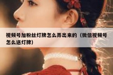 视频号加粉丝灯牌怎么弄出来的（微信视频号怎么送灯牌）