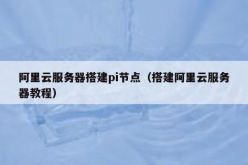 阿里云服务器搭建pi节点（搭建阿里云服务器教程）