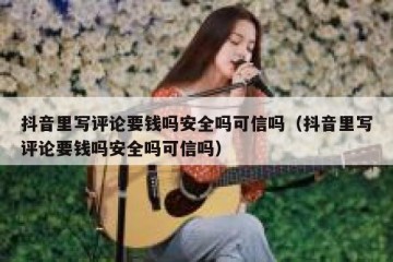 抖音里写评论要钱吗安全吗可信吗（抖音里写评论要钱吗安全吗可信吗）
