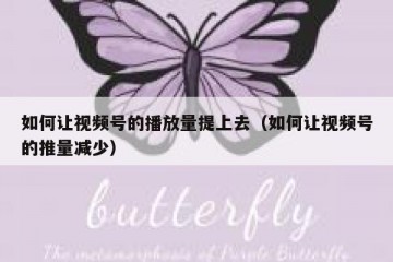 如何让视频号的播放量提上去（如何让视频号的推量减少）