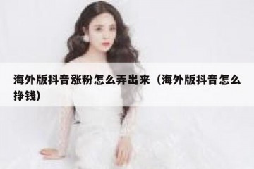 海外版抖音涨粉怎么弄出来（海外版抖音怎么挣钱）
