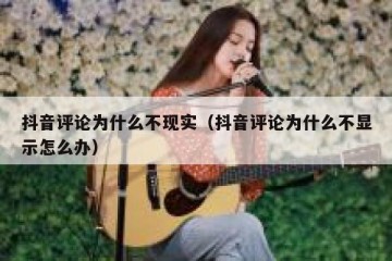 抖音评论为什么不现实（抖音评论为什么不显示怎么办）