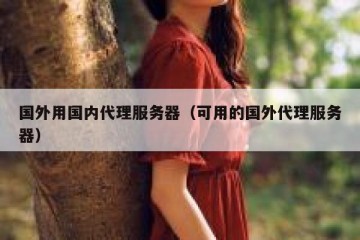 国外用国内代理服务器（可用的国外代理服务器）