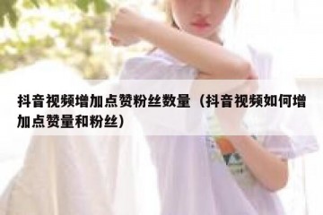抖音视频增加点赞粉丝数量（抖音视频如何增加点赞量和粉丝）
