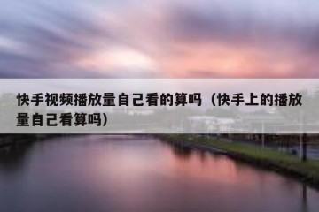 快手视频播放量自己看的算吗（快手上的播放量自己看算吗）