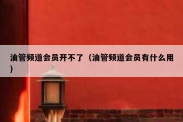 油管频道会员开不了（油管频道会员有什么用）
