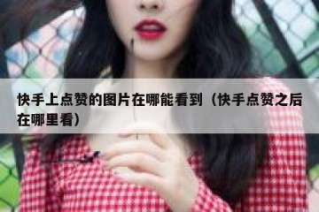 快手上点赞的图片在哪能看到（快手点赞之后在哪里看）