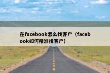 在facebook怎么找客户（facebook如何精准找客户）