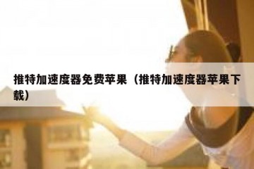 推特加速度器免费苹果（推特加速度器苹果下载）