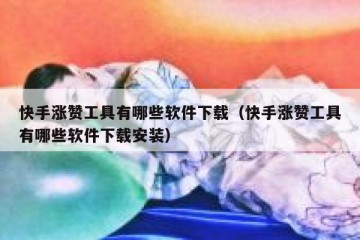 快手涨赞工具有哪些软件下载（快手涨赞工具有哪些软件下载安装）