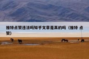 推特点赞违法吗知乎文章是真的吗（推特 点赞）