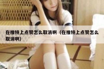 在推特上点赞怎么取消啊（在推特上点赞怎么取消啊）