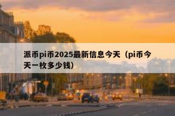 派币pi币2025最新信息今天（pi币今天一枚多少钱）