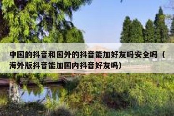 中国的抖音和国外的抖音能加好友吗安全吗（海外版抖音能加国内抖音好友吗）