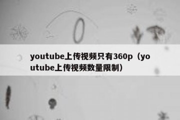 youtube上传视频只有360p（youtube上传视频数量限制）