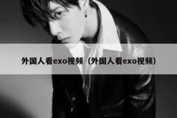 外国人看exo视频（外国人看exo视频）