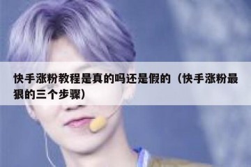 快手涨粉教程是真的吗还是假的（快手涨粉最狠的三个步骤）