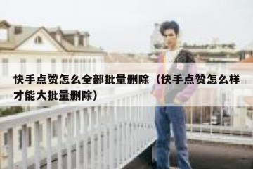 快手点赞怎么全部批量删除（快手点赞怎么样才能大批量删除）