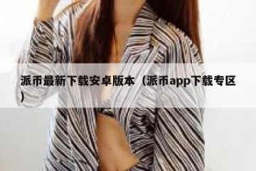 派币最新下载安卓版本（派币app下载专区）