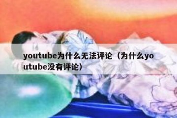 youtube为什么无法评论（为什么youtube没有评论）