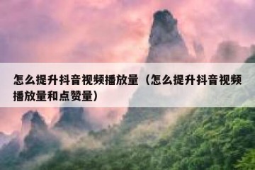 怎么提升抖音视频播放量（怎么提升抖音视频播放量和点赞量）