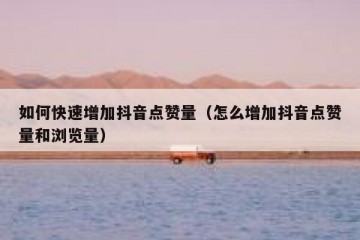 如何快速增加抖音点赞量（怎么增加抖音点赞量和浏览量）