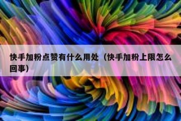 快手加粉点赞有什么用处（快手加粉上限怎么回事）