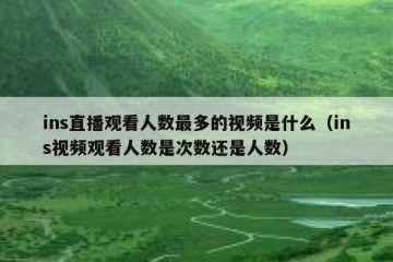 ins直播观看人数最多的视频是什么（ins视频观看人数是次数还是人数）