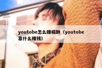youtobe怎么赚稿酬（youtobe靠什么赚钱）
