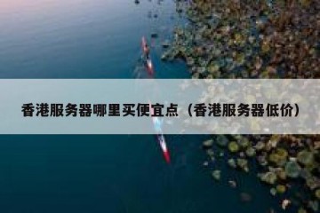 香港服务器哪里买便宜点（香港服务器低价）