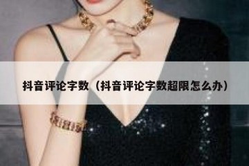 抖音评论字数（抖音评论字数超限怎么办）