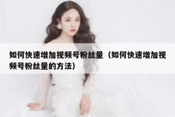 如何快速增加视频号粉丝量（如何快速增加视频号粉丝量的方法）