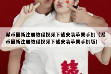 派币最新注册教程视频下载安装苹果手机（派币最新注册教程视频下载安装苹果手机版）