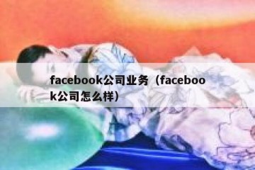 facebook公司业务（facebook公司怎么样）