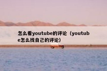 怎么看youtube的评论（youtube怎么找自己的评论）