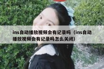 ins自动播放视频会有记录吗（ins自动播放视频会有记录吗怎么关闭）