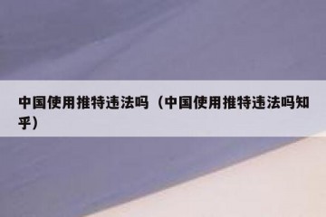 中国使用推特违法吗（中国使用推特违法吗知乎）