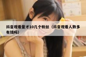 抖音观看量才10几个粉丝（抖音观看人数多有钱吗）