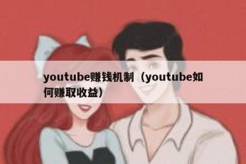 youtube赚钱机制（youtube如何赚取收益）
