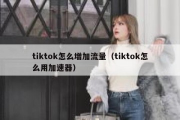tiktok怎么增加流量（tiktok怎么用加速器）